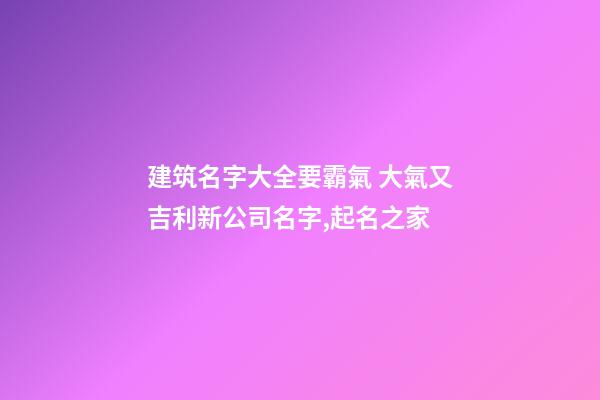建筑名字大全要霸氣 大氣又吉利新公司名字,起名之家-第1張-公司起名-玄機(jī)派